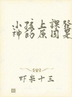 小孩上课发呆走神的原因是啥呀