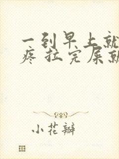 一到早上就肚子疼 拉完屎就好了