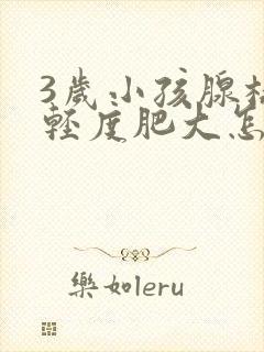 3岁小孩腺样体轻度肥大怎么办