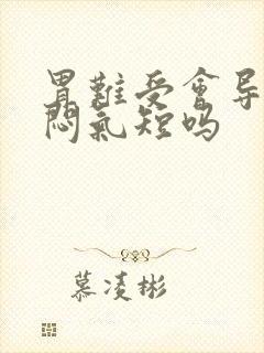 胃难受会导致胸闷气短吗