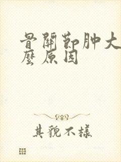 骨关节肿大是什么原因