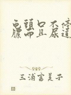 龟头口不停的流脓而且尿道口疼痛