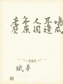 老年人耳鸣是什么原因造成的怎么解决