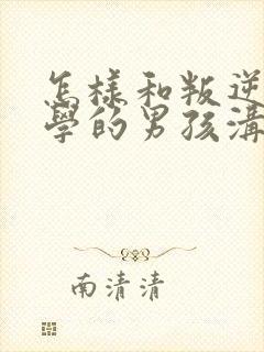 怎样和叛逆期厌学的男孩沟通