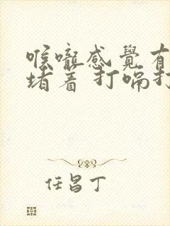 喉咙感觉有东西堵着 打嗝打不出来