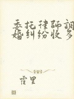 委托律师调解离婚纠纷收多少费