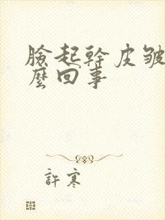 脸起干皮皱是怎么回事