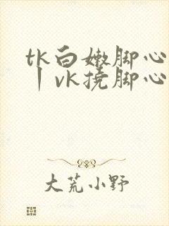 tk白嫩脚心一丨vk挠脚心