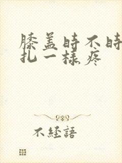 膝盖时不时像针扎一样疼