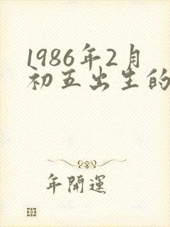 1986年2月初五出生的人命运