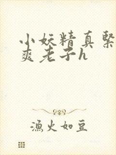 小妖精真紧h嘶爽老子h