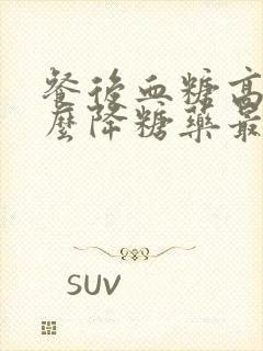 餐后血糖高吃什么降糖药最好使