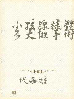 小孩腺样体肥大多大做手术合适