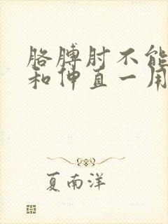 胳膊肘不能弯曲和伸直一用力就疼