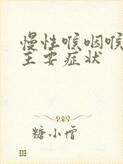 慢性喉咽喉炎的主要症状