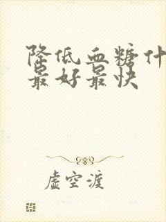 降低血糖什么药最好最快