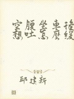 空腹坐车后反胃想吐怎么缓解封面