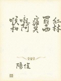 喉咙痛罗红霉素和阿莫西林哪个好