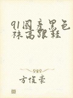 91国产黑色丝袜高跟鞋