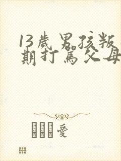 13岁男孩叛逆期打骂父母