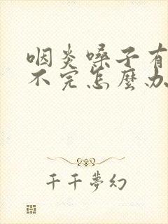 咽炎嗓子有痰吐不完怎么办