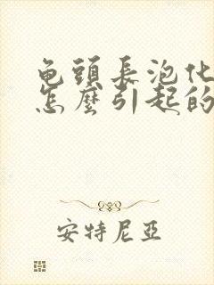 龟头长泡化脓是怎么引起的