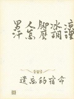 男人脚冰凉还出汗怎么调理