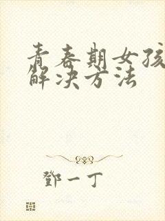 青春期女孩叛逆解决方法