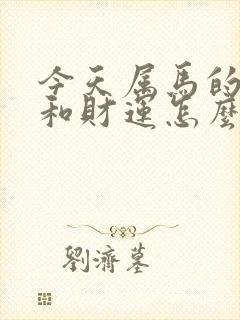 今天属马的运势和财运怎么样呢