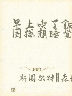 早上吃了饭就犯困总想睡觉什么原因