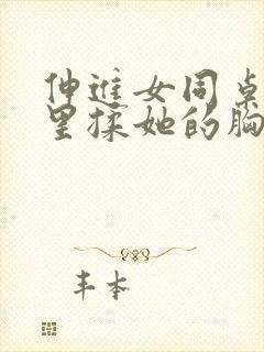 伸进女同桌的胸里揉她的胸