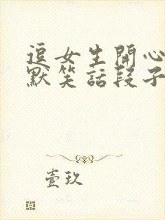 逗女生开心的幽默笑话段子