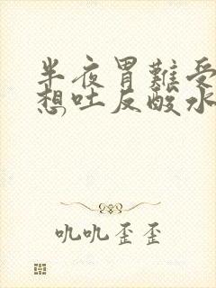 半夜胃难受恶心想吐反酸水