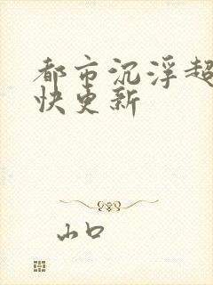 都市沉浮超前超快更新