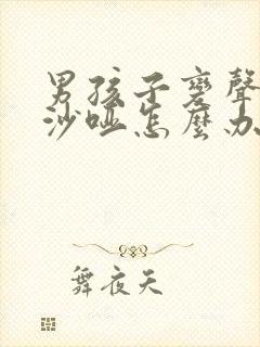 男孩子变声声音沙哑怎么办