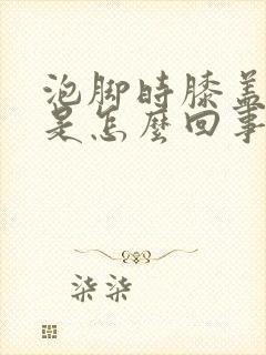 泡脚时膝盖发凉是怎么回事