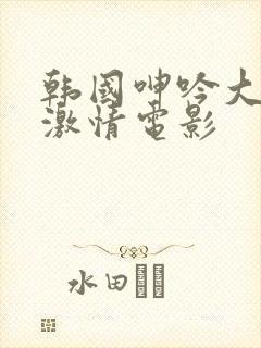 韩国呻吟大尺度激情电影