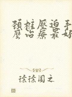 颈椎压迫手麻怎么治疗最好