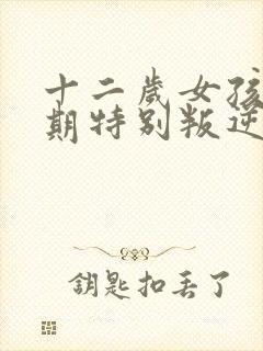 十二岁女孩青春期特别叛逆怎么办