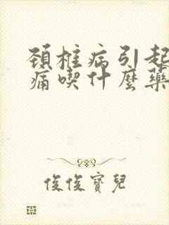 颈椎病引起偏头痛吃什么药