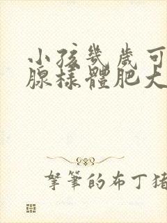 小孩几岁可以做腺样体肥大手术