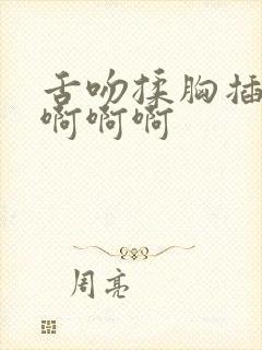 舌吻揉胸插进去啊啊啊