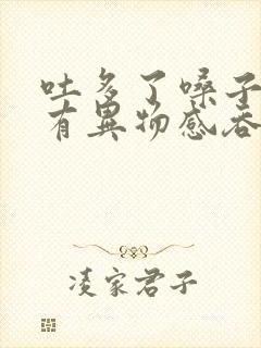 吐多了嗓子感觉有异物感吞咽困难