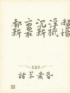 都市沉浮超前更新最新职场