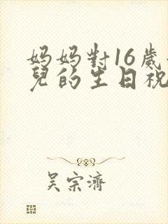 妈妈对16岁女儿的生日祝福语