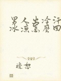 男人出冷汗身体冰凉怎么回事