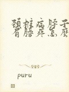 颈椎病脖子连着肩膀疼怎么办?