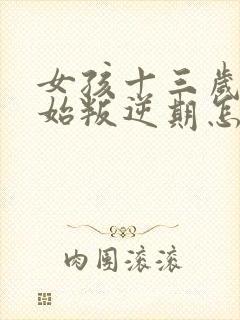 女孩十三岁就开始叛逆期怎么解决