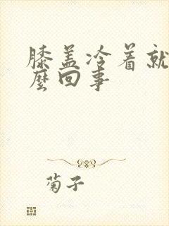 膝盖冷着就疼怎么回事