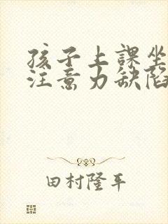 孩子上课坐不住注意力缺陷应该怎么办